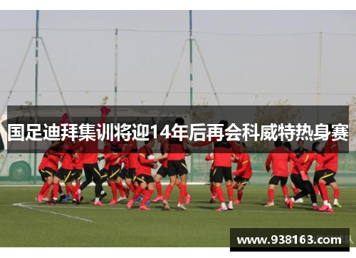 国足迪拜集训将迎14年后再会科威特热身赛